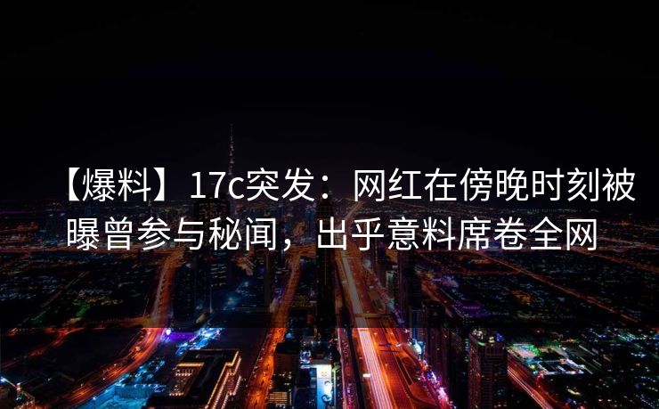【爆料】17c突发:网红在傍晚时刻被曝曾参与秘闻,出乎意料席卷全网 【爆料】17c突发:网红在傍晚时刻被曝曾参与秘闻,出乎意料席卷全网