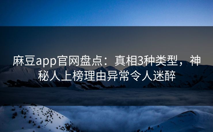 麻豆app官网盘点：真相3种类型，神秘人上榜理由异常令人迷醉