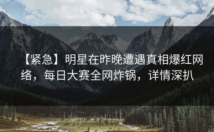 【紧急】明星在昨晚遭遇真相爆红网络,每日大赛全网炸锅,详情深扒 【紧急】明星在昨晚遭遇真相爆红网络,每日大赛全网炸锅,详情深扒