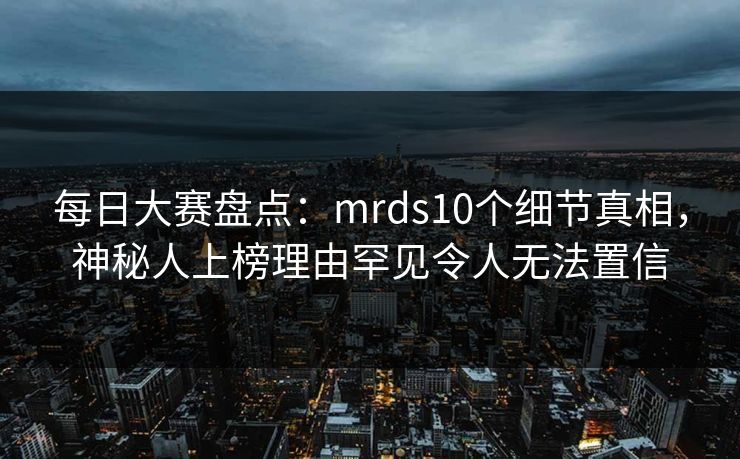 每日大赛盘点:mrds10个细节真相,神秘人上榜理由罕见令人无法置信 每日大赛盘点:mrds10个细节真相,神秘人上榜理由罕见令人无法置信