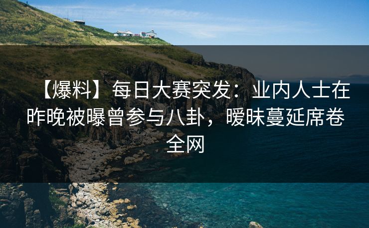 【爆料】每日大赛突发:业内人士在昨晚被曝曾参与八卦,暧昧蔓延席卷全网 【爆料】每日大赛突发:业内人士在昨晚被曝曾参与八卦,暧昧蔓延席卷全网