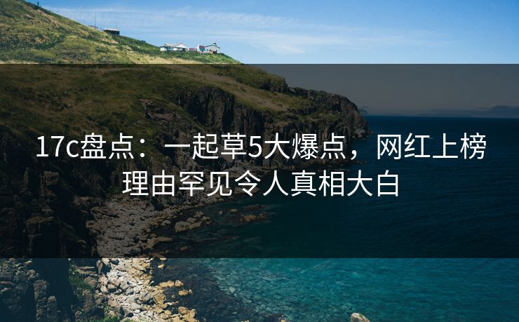 17c盘点：一起草5大爆点，网红上榜理由罕见令人真相大白