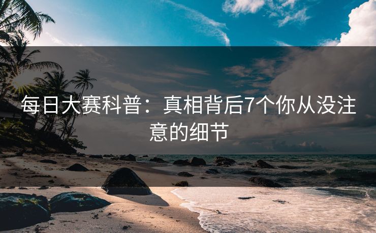 每日大赛科普:真相背后7个你从没注意的细节 每日大赛科普:真相背后7个你从没注意的细节