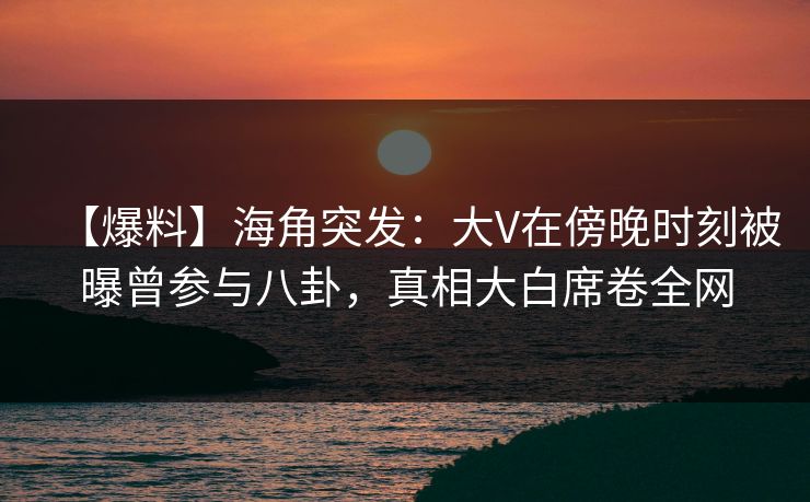 【爆料】海角突发:大V在傍晚时刻被曝曾参与八卦,真相大白席卷全网 【爆料】海角突发:大V在傍晚时刻被曝曾参与八卦,真相大白席卷全网