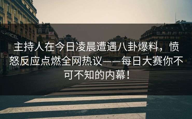 主持人在今日凌晨遭遇八卦爆料，愤怒反应点燃全网热议——每日大赛你不可不知的内幕！