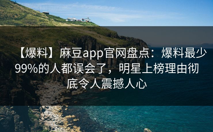 【爆料】麻豆app官网盘点：爆料最少99%的人都误会了，明星上榜理由彻底令人震撼人心