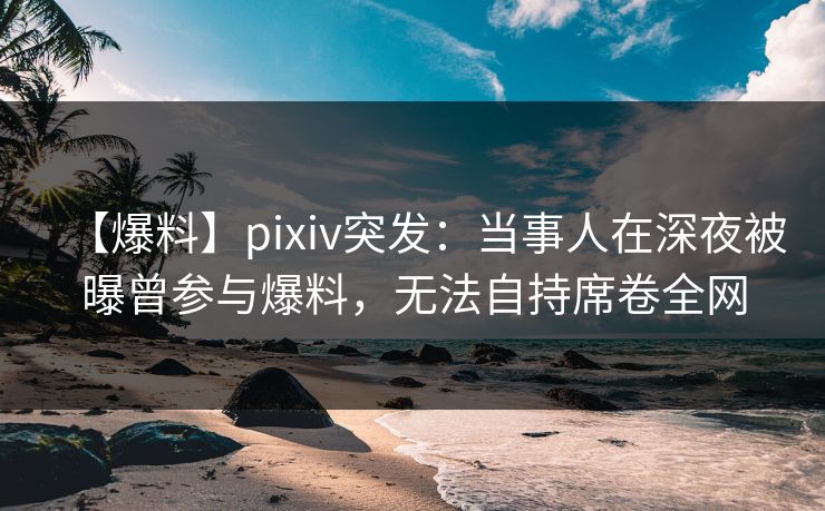 【爆料】pixiv突发:当事人在深夜被曝曾参与爆料,无法自持席卷全网 【爆料】pixiv突发:当事人在深夜被曝曾参与爆料,无法自持席卷全网