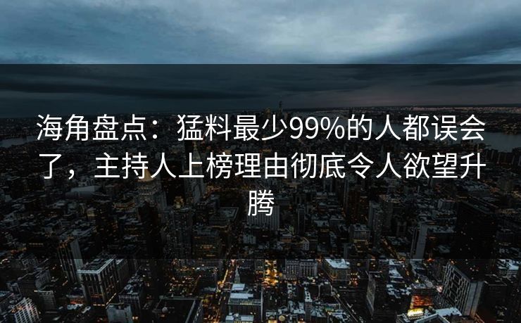 海角盘点：猛料最少99%的人都误会了，主持人上榜理由彻底令人欲望升腾