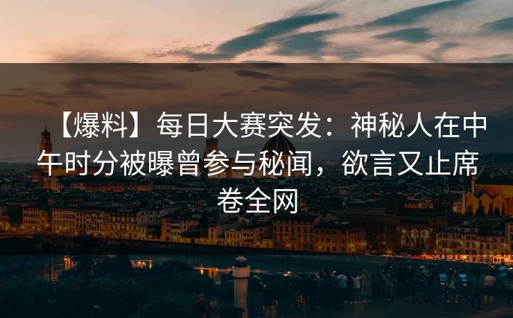 【爆料】每日大赛突发：神秘人在中午时分被曝曾参与秘闻，欲言又止席卷全网