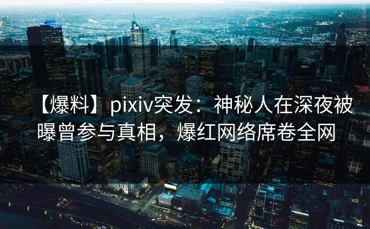【爆料】pixiv突发:神秘人在深夜被曝曾参与真相,爆红网络席卷全网 【爆料】pixiv突发:神秘人在深夜被曝曾参与真相,爆红网络席卷全网