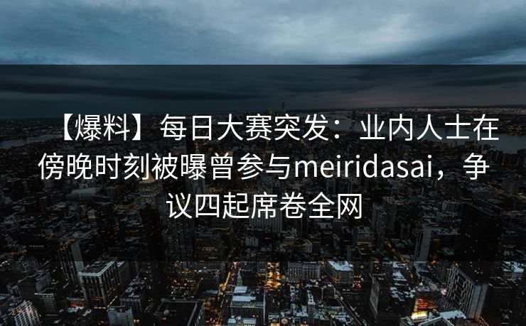 【爆料】每日大赛突发:业内人士在傍晚时刻被曝曾参与meiridasai,争议四起席卷全网 【爆料】每日大赛突发:业内人士在傍晚时刻被曝曾参与meiridasai,争议四起席卷全网