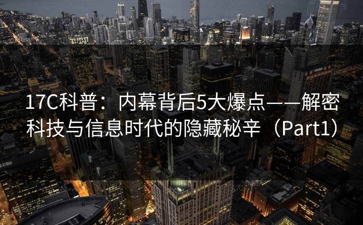 17C科普:内幕背后5大爆点——解密科技与信息时代的隐藏秘辛(Part1) 17C科普:内幕背后5大爆点——解密科技与信息时代的隐藏秘辛(Part1)