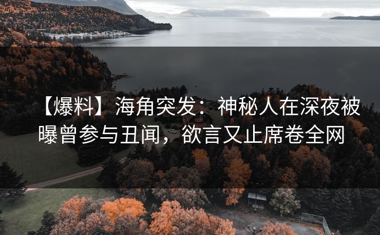 【爆料】海角突发:神秘人在深夜被曝曾参与丑闻,欲言又止席卷全网 【爆料】海角突发:神秘人在深夜被曝曾参与丑闻,欲言又止席卷全网