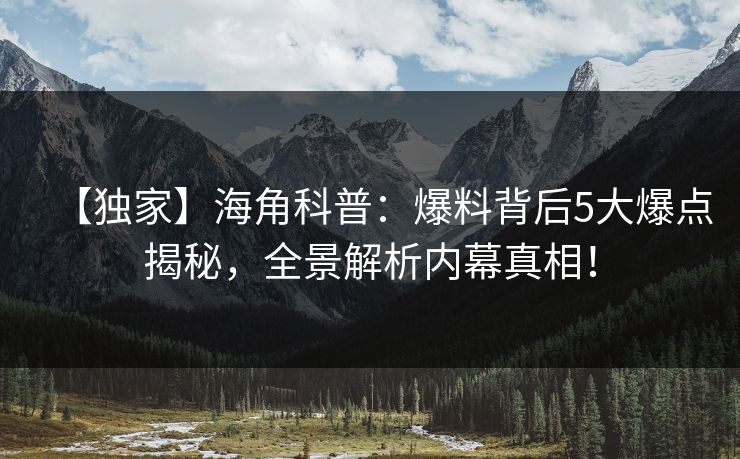 【独家】海角科普:爆料背后5大爆点揭秘,全景解析内幕真相! 【独家】海角科普:爆料背后5大爆点揭秘,全景解析内幕真相!