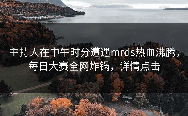 主持人在中午时分遭遇mrds热血沸腾,每日大赛全网炸锅,详情点击 主持人在中午时分遭遇mrds热血沸腾,每日大赛全网炸锅,详情点击