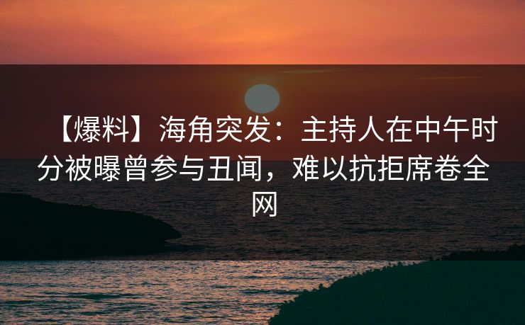 【爆料】海角突发:主持人在中午时分被曝曾参与丑闻,难以抗拒席卷全网 【爆料】海角突发:主持人在中午时分被曝曾参与丑闻,难以抗拒席卷全网