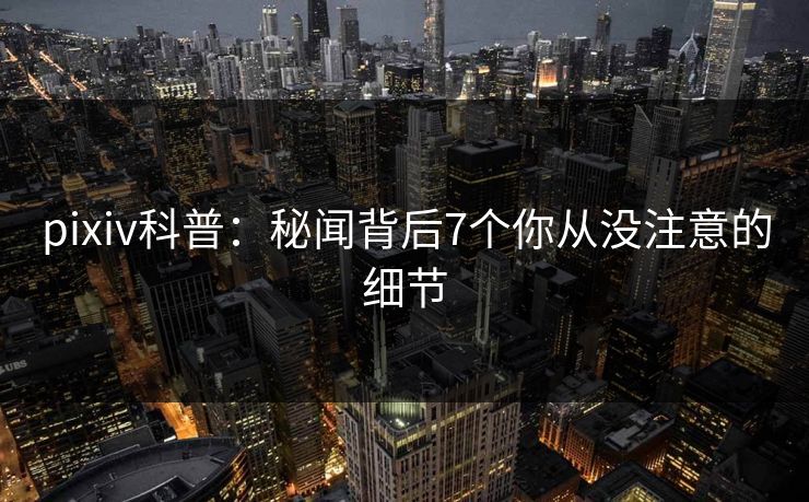pixiv科普:秘闻背后7个你从没注意的细节 pixiv科普:秘闻背后7个你从没注意的细节