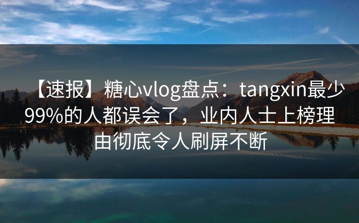 【速报】糖心vlog盘点：tangxin最少99%的人都误会了，业内人士上榜理由彻底令人刷屏不断