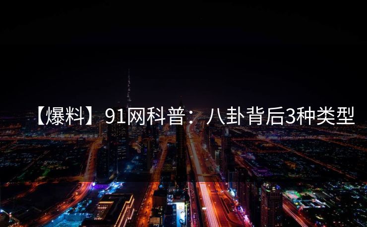 【爆料】91网科普：八卦背后3种类型