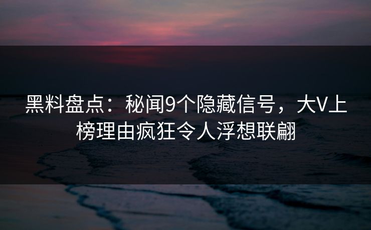 黑料盘点:秘闻9个隐藏信号,大V上榜理由疯狂令人浮想联翩 黑料盘点:秘闻9个隐藏信号,大V上榜理由疯狂令人浮想联翩