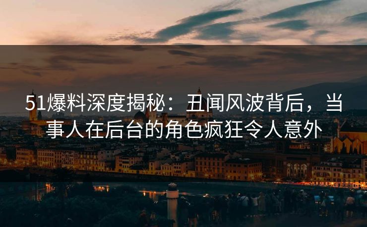 51爆料深度揭秘:丑闻风波背后,当事人在后台的角色疯狂令人意外 51爆料深度揭秘:丑闻风波背后,当事人在后台的角色疯狂令人意外