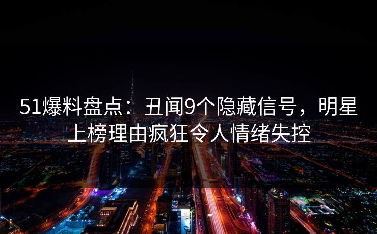 51爆料盘点：丑闻9个隐藏信号，明星上榜理由疯狂令人情绪失控