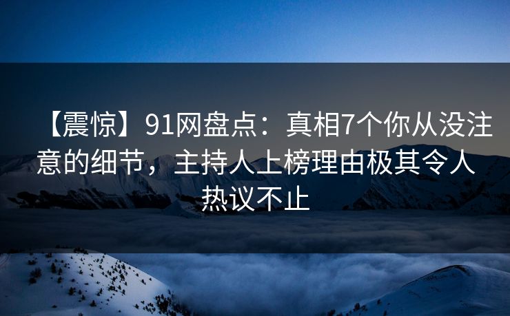 【震惊】91网盘点：真相7个你从没注意的细节，主持人上榜理由极其令人热议不止