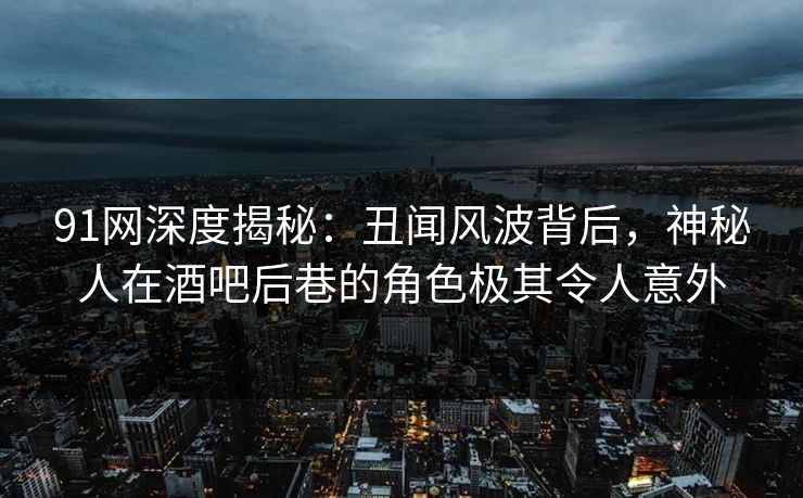 91网深度揭秘：丑闻风波背后，神秘人在酒吧后巷的角色极其令人意外