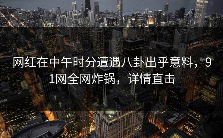 网红在中午时分遭遇八卦出乎意料,91网全网炸锅,详情直击 网红在中午时分遭遇八卦出乎意料,91网全网炸锅,详情直击