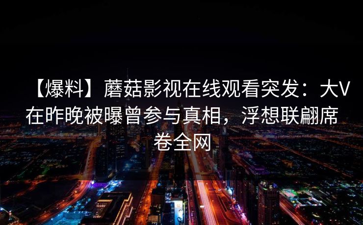【爆料】蘑菇影视在线观看突发：大V在昨晚被曝曾参与真相，浮想联翩席卷全网