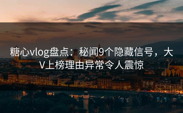 糖心vlog盘点：秘闻9个隐藏信号，大V上榜理由异常令人震惊