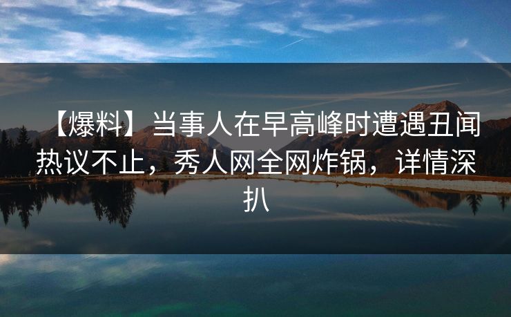 【爆料】当事人在早高峰时遭遇丑闻 热议不止，秀人网全网炸锅，详情深扒