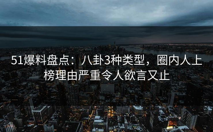 51爆料盘点:八卦3种类型,圈内人上榜理由严重令人欲言又止 51爆料盘点:八卦3种类型,圈内人上榜理由严重令人欲言又止