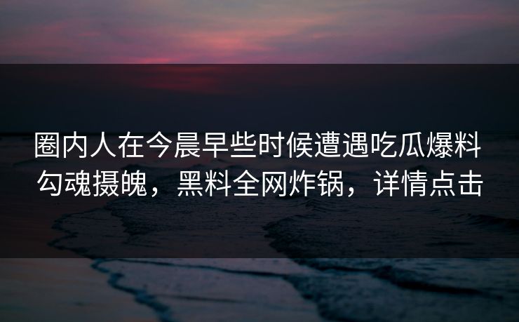 圈内人在今晨早些时候遭遇吃瓜爆料 勾魂摄魄,黑料全网炸锅,详情点击 圈内人在今晨早些时候遭遇吃瓜爆料 勾魂摄魄,黑料全网炸锅,详情点击
