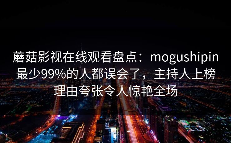 蘑菇影视在线观看盘点：mogushipin最少99%的人都误会了，主持人上榜理由夸张令人惊艳全场