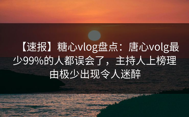 【速报】糖心vlog盘点:唐心volg最少99%的人都误会了,主持人上榜理由极少出现令人迷醉 【速报】糖心vlog盘点:唐心volg最少99%的人都误会了,主持人上榜理由极少出现令人迷醉