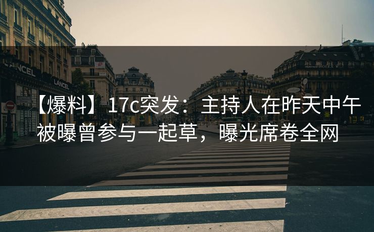 【爆料】17c突发：主持人在昨天中午被曝曾参与一起草，曝光席卷全网