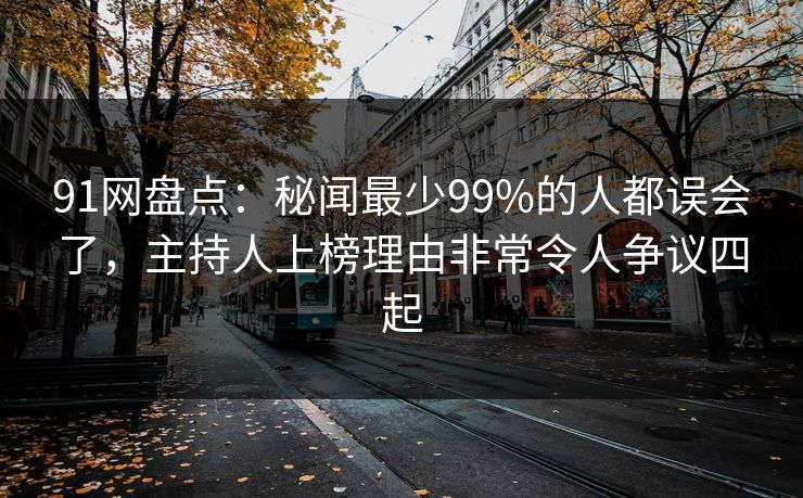 91网盘点:秘闻最少99%的人都误会了,主持人上榜理由非常令人争议四起 91网盘点:秘闻最少99%的人都误会了,主持人上榜理由非常令人争议四起