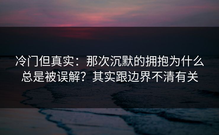 冷门但真实：那次沉默的拥抱为什么总是被误解？其实跟边界不清有关