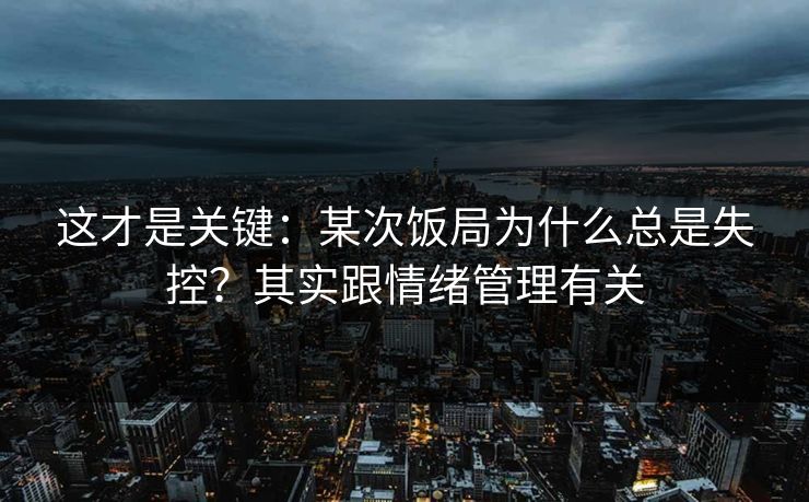这才是关键:某次饭局为什么总是失控?其实跟情绪管理有关 这才是关键:某次饭局为什么总是失控?其实跟情绪管理有关