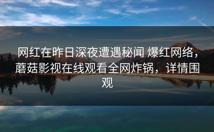 网红在昨日深夜遭遇秘闻 爆红网络，蘑菇影视在线观看全网炸锅，详情围观