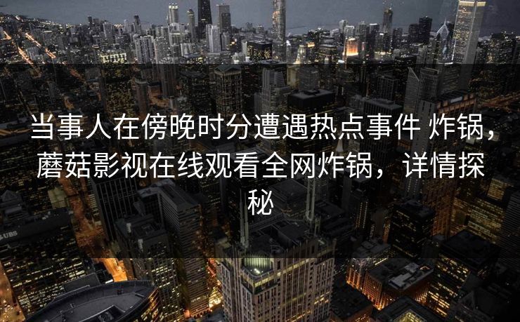 当事人在傍晚时分遭遇热点事件 炸锅，蘑菇影视在线观看全网炸锅，详情探秘
