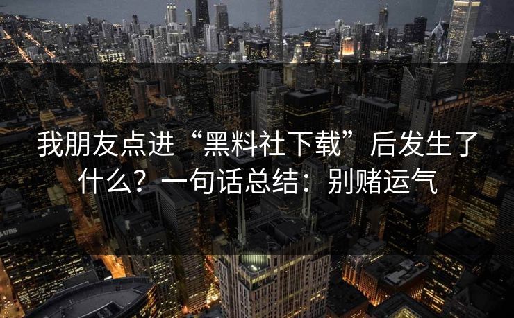 我朋友点进“黑料社下载”后发生了什么？一句话总结：别赌运气