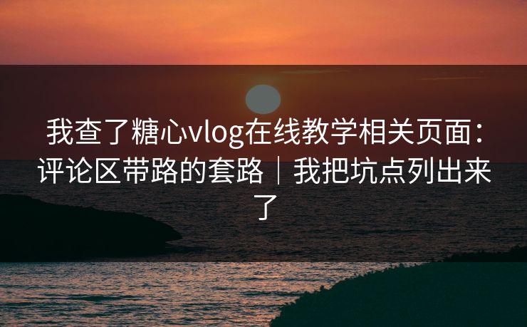 我查了糖心vlog在线教学相关页面：评论区带路的套路｜我把坑点列出来了