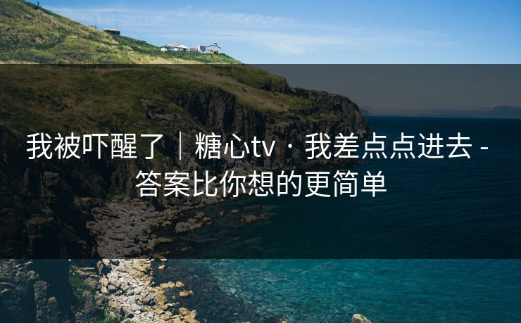 我被吓醒了｜糖心tv · 我差点点进去 - 答案比你想的更简单