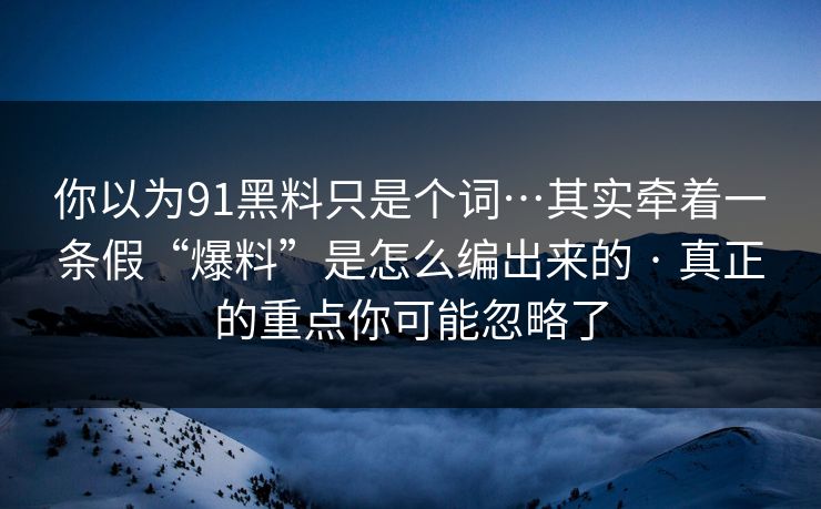 你以为91黑料只是个词…其实牵着一条假“爆料”是怎么编出来的 · 真正的重点你可能忽略了