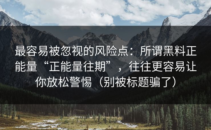 最容易被忽视的风险点:所谓黑料正能量“正能量往期”,往往更容易让你放松警惕(别被标题骗了) 最容易被忽视的风险点:所谓黑料正能量“正能量往期”,往往更容易让你放松警惕(别被标题骗了)