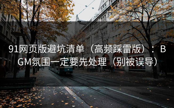 91网页版避坑清单（高频踩雷版）：BGM氛围一定要先处理（别被误导）