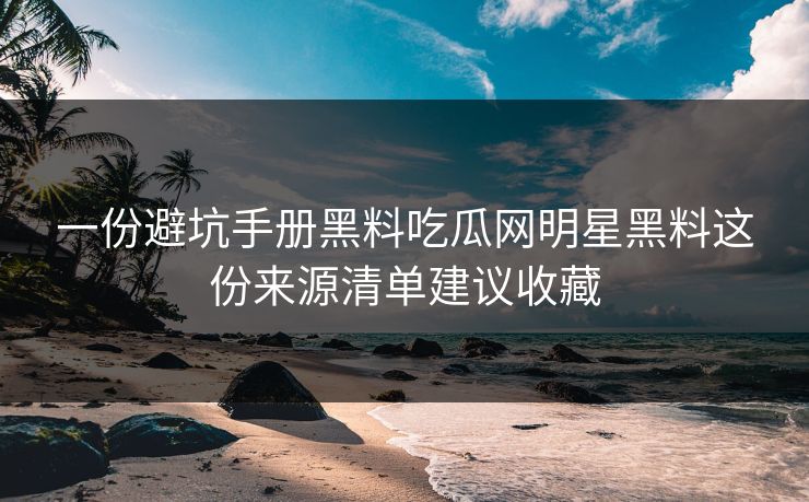 一份避坑手册黑料吃瓜网明星黑料这份来源清单建议收藏