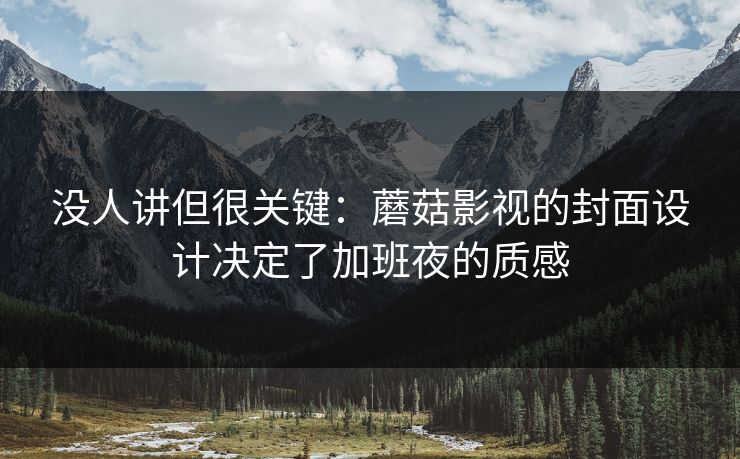 没人讲但很关键:蘑菇影视的封面设计决定了加班夜的质感 没人讲但很关键:蘑菇影视的封面设计决定了加班夜的质感